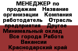 МЕНЕДЖЕР по продажам › Название организации ­ Компания-работодатель › Отрасль предприятия ­ Другое › Минимальный оклад ­ 1 - Все города Работа » Вакансии   . Краснодарский край,Кропоткин г.